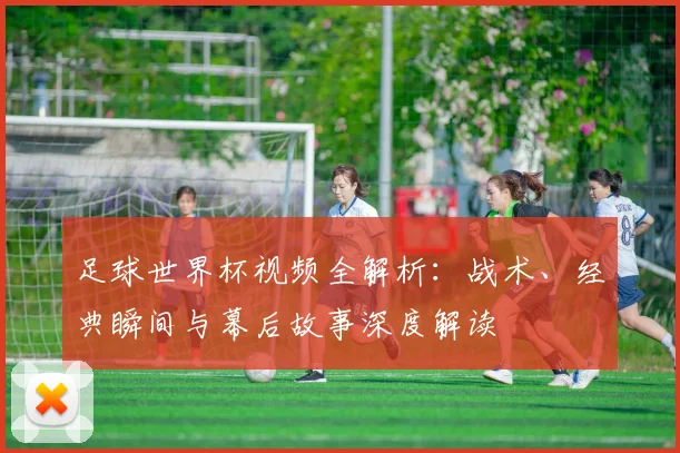 足球世界杯视频全解析：战术、经典瞬间与幕后故事深度解读