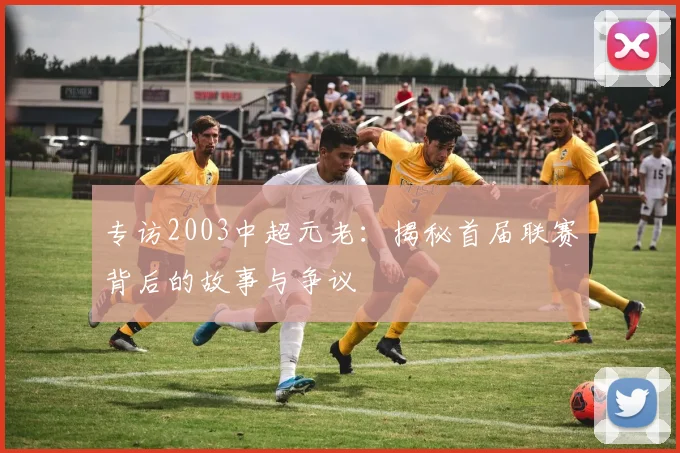 专访2003中超元老：揭秘首届联赛背后的故事与争议