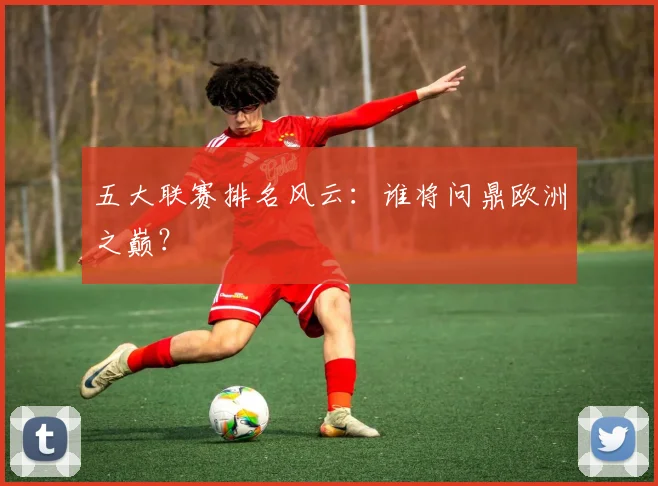 五大联赛排名风云：谁将问鼎欧洲之巅？