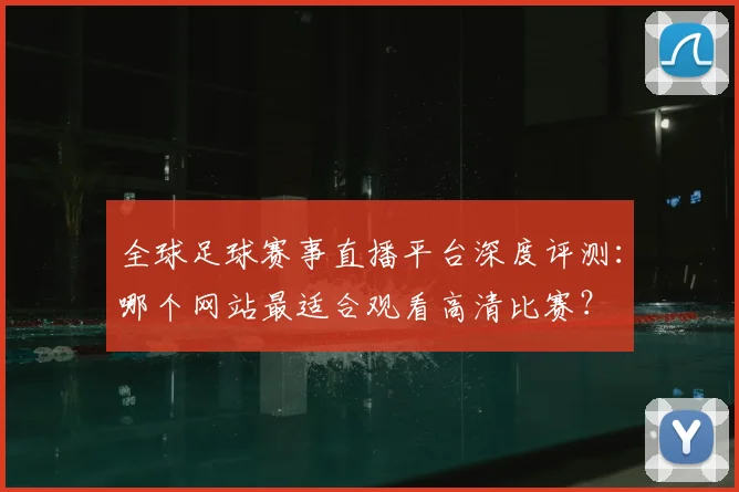 全球足球赛事直播平台深度评测:哪个网站最适合观看高清比赛?