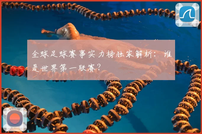 全球足球赛事实力榜独家解析：谁是世界第一联赛？