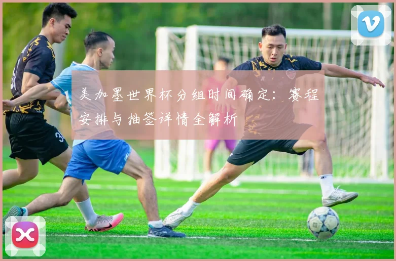 美加墨世界杯分组时间确定：赛程安排与抽签详情全解析