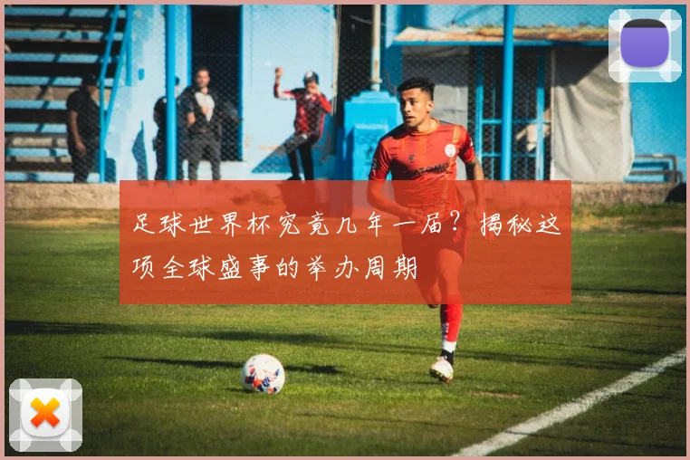 足球世界杯究竟几年一届？揭秘这项全球盛事的举办周期