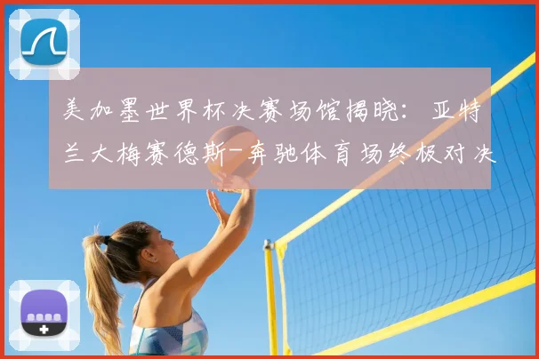 美加墨世界杯决赛场馆揭晓：亚特兰大梅赛德斯-奔驰体育场终极对决