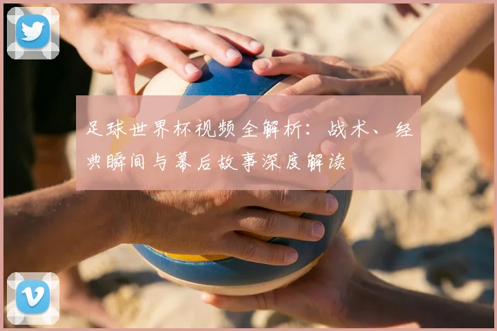 足球世界杯视频全解析：战术、经典瞬间与幕后故事深度解读