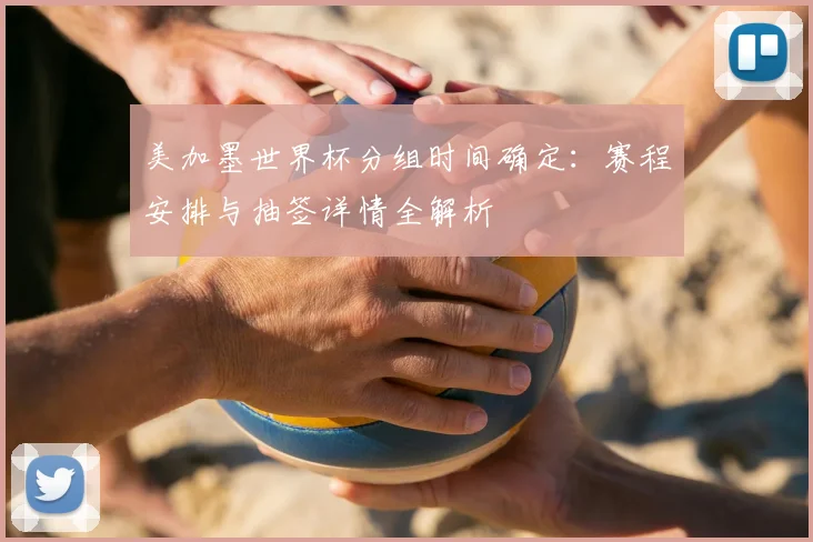 美加墨世界杯分组时间确定：赛程安排与抽签详情全解析