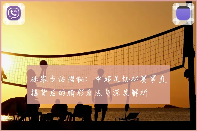 独家专访揭秘：中超足协杯赛事直播背后的精彩看点与深度解析