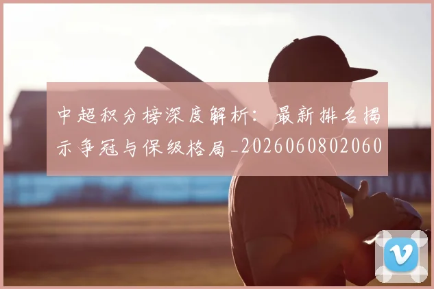 中超积分榜深度解析：最新排名揭示争冠与保级格局_20260608020601