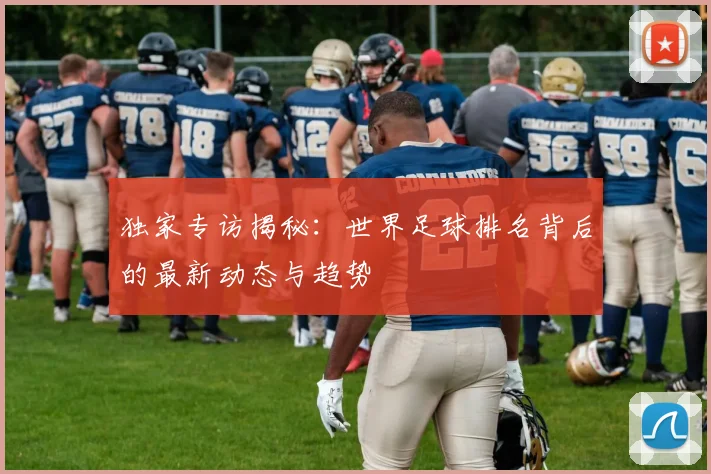 独家专访揭秘：世界足球排名背后的最新动态与趋势