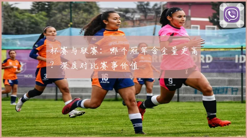 杯赛与联赛：哪个冠军含金量更高？深度对比赛事价值