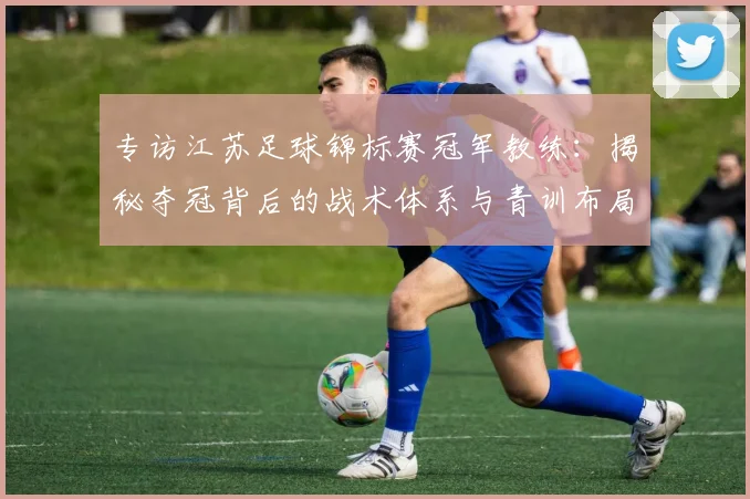 专访江苏足球锦标赛冠军教练：揭秘夺冠背后的战术体系与青训布局