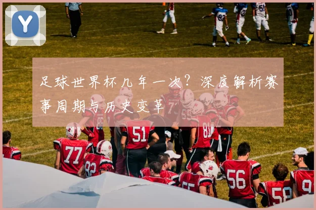 足球世界杯几年一次？深度解析赛事周期与历史变革