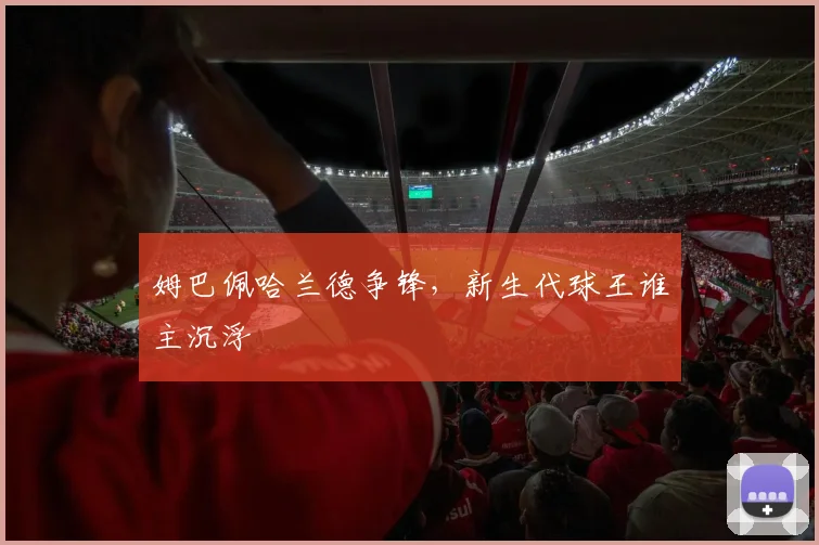 姆巴佩哈兰德争锋，新生代球王谁主沉浮