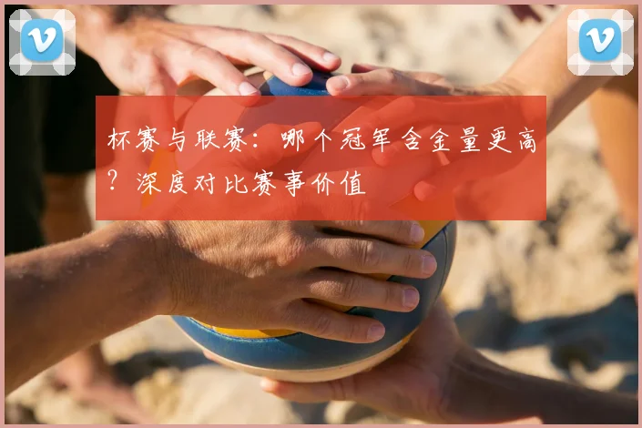 杯赛与联赛：哪个冠军含金量更高？深度对比赛事价值