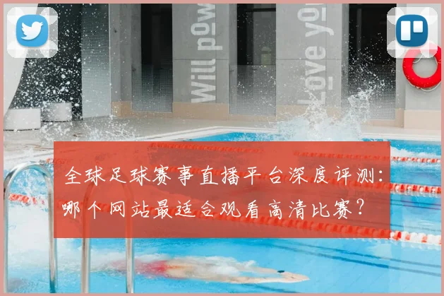 全球足球赛事直播平台深度评测：哪个网站最适合观看高清比赛？