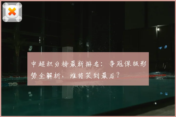 中超积分榜最新排名：争冠保级形势全解析，谁将笑到最后？