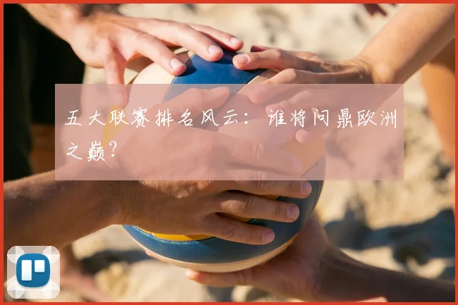 五大联赛排名风云：谁将问鼎欧洲之巅？