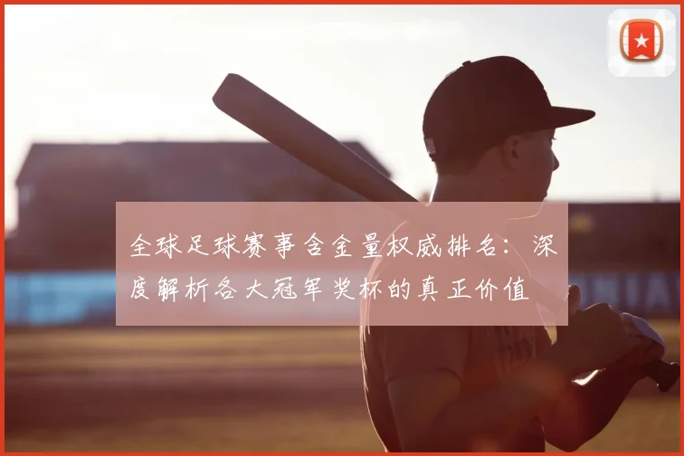 全球足球赛事含金量权威排名：深度解析各大冠军奖杯的真正价值