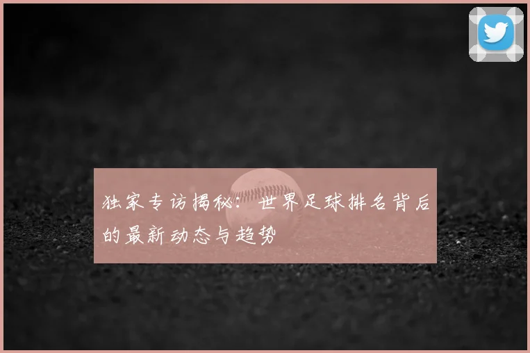 独家专访揭秘：世界足球排名背后的最新动态与趋势